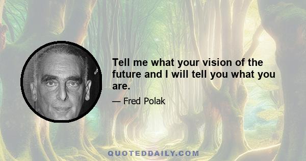 Tell me what your vision of the future and I will tell you what you are.