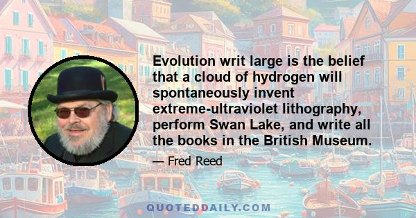 Evolution writ large is the belief that a cloud of hydrogen will spontaneously invent extreme-ultraviolet lithography, perform Swan Lake, and write all the books in the British Museum.