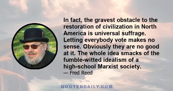 In fact, the gravest obstacle to the restoration of civilization in North America is universal suffrage. Letting everybody vote makes no sense. Obviously they are no good at it. The whole idea smacks of the