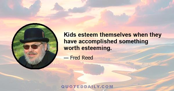 Kids esteem themselves when they have accomplished something worth esteeming.