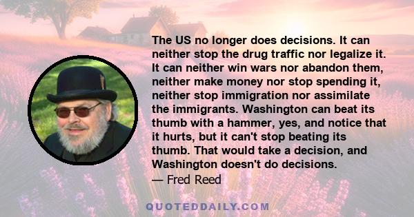 The US no longer does decisions. It can neither stop the drug traffic nor legalize it. It can neither win wars nor abandon them, neither make money nor stop spending it, neither stop immigration nor assimilate the