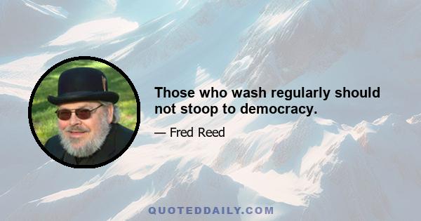 Those who wash regularly should not stoop to democracy.