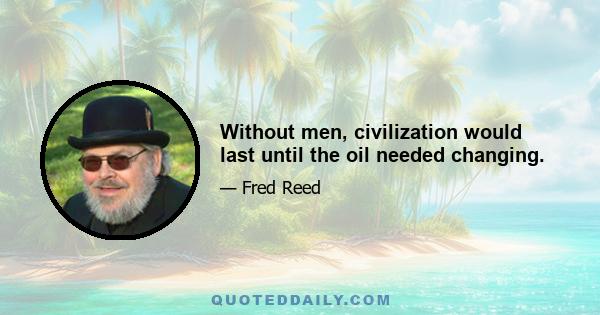 Without men, civilization would last until the oil needed changing.