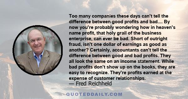 Too many companies these days can't tell the difference between good profits and bad.... By now you're probably wondering how in heaven's name profit, that holy grail of the business enterprise, can ever be bad. Short