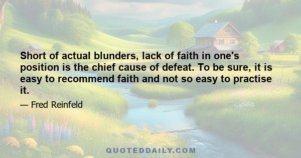 Short of actual blunders, lack of faith in one's position is the chief cause of defeat. To be sure, it is easy to recommend faith and not so easy to practise it.