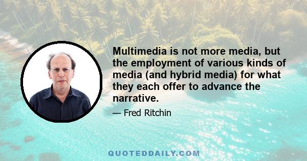 Multimedia is not more media, but the employment of various kinds of media (and hybrid media) for what they each offer to advance the narrative.