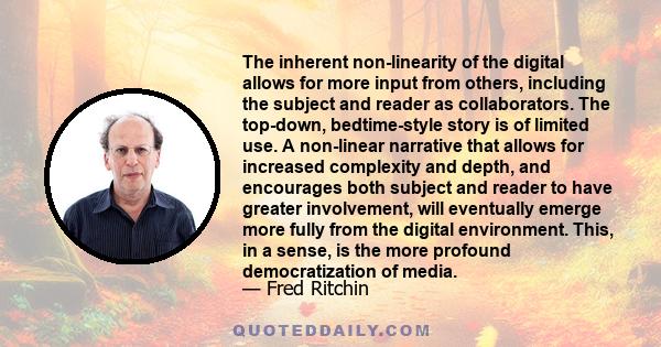 The inherent non-linearity of the digital allows for more input from others, including the subject and reader as collaborators. The top-down, bedtime-style story is of limited use. A non-linear narrative that allows for 