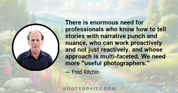 There is enormous need for professionals who know how to tell stories with narrative punch and nuance, who can work proactively and not just reactively, and whose approach is multi-faceted. We need more useful