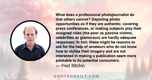 What does a professional photojournalist do that others cannot? Depicting photo opportunities as if they are authentic, covering press conferences, or making subjects play their assigned roles (the poor as passive