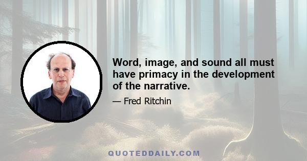 Word, image, and sound all must have primacy in the development of the narrative.