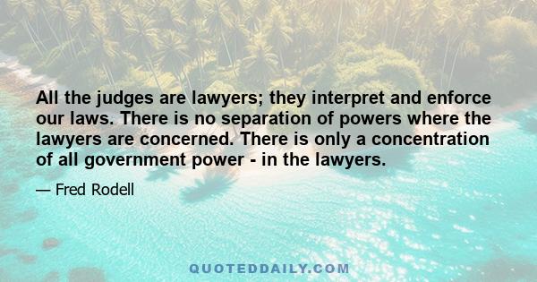 All the judges are lawyers; they interpret and enforce our laws. There is no separation of powers where the lawyers are concerned. There is only a concentration of all government power - in the lawyers.