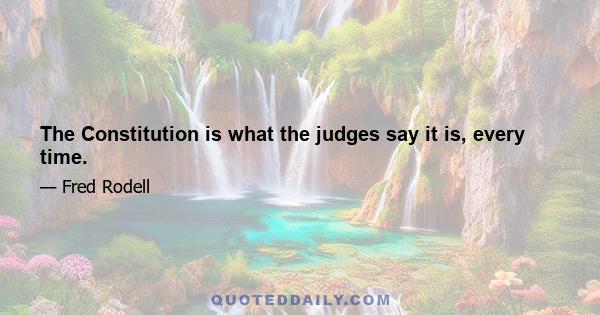 The Constitution is what the judges say it is, every time.