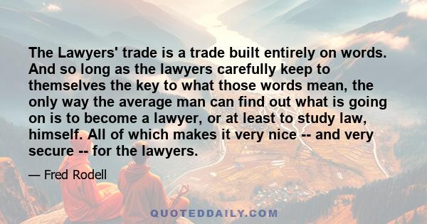 The Lawyers' trade is a trade built entirely on words. And so long as the lawyers carefully keep to themselves the key to what those words mean, the only way the average man can find out what is going on is to become a