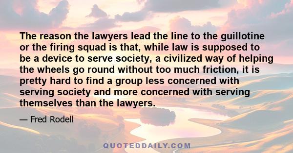 The reason the lawyers lead the line to the guillotine or the firing squad is that, while law is supposed to be a device to serve society, a civilized way of helping the wheels go round without too much friction, it is