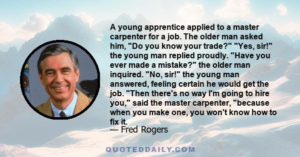 A young apprentice applied to a master carpenter for a job. The older man asked him, Do you know your trade? Yes, sir! the young man replied proudly. Have you ever made a mistake? the older man inquired. No, sir! the