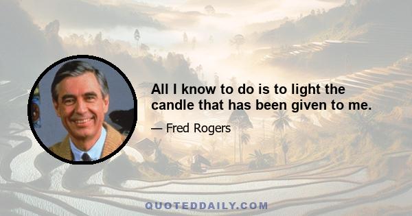 All I know to do is to light the candle that has been given to me.