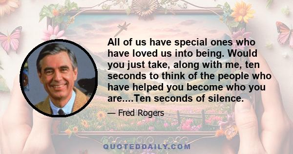 All of us have special ones who have loved us into being. Would you just take, along with me, ten seconds to think of the people who have helped you become who you are....Ten seconds of silence.