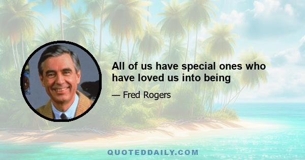 All of us have special ones who have loved us into being