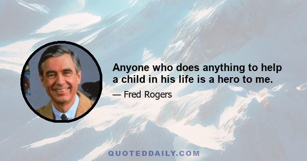 Anyone who does anything to help a child in his life is a hero to me.