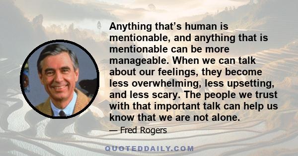 Anything that’s human is mentionable, and anything that is mentionable can be more manageable. When we can talk about our feelings, they become less overwhelming, less upsetting, and less scary. The people we trust with 