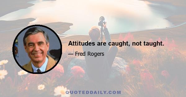 Attitudes are caught, not taught.