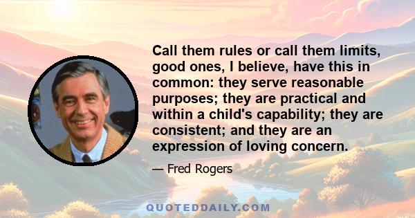 Call them rules or call them limits, good ones, I believe, have this in common: they serve reasonable purposes; they are practical and within a child's capability; they are consistent; and they are an expression of