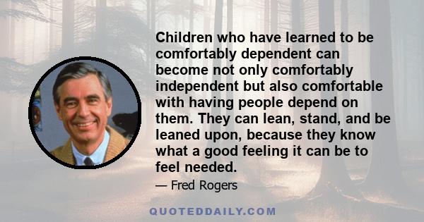 Children who have learned to be comfortably dependent can become not only comfortably independent but also comfortable with having people depend on them. They can lean, stand, and be leaned upon, because they know what