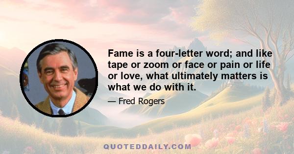 Fame is a four-letter word; and like tape or zoom or face or pain or life or love, what ultimately matters is what we do with it.