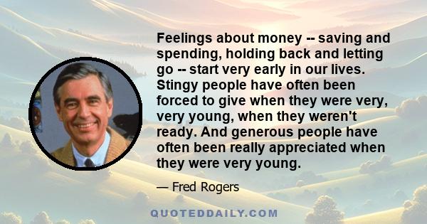 Feelings about money -- saving and spending, holding back and letting go -- start very early in our lives. Stingy people have often been forced to give when they were very, very young, when they weren't ready. And