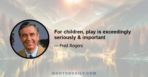 For children, play is exceedingly seriously & important