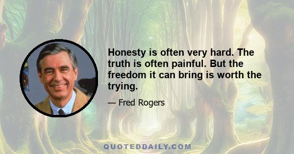 Honesty is often very hard. The truth is often painful. But the freedom it can bring is worth the trying.