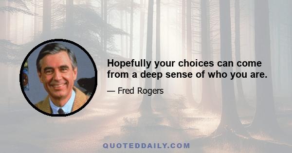 Hopefully your choices can come from a deep sense of who you are.