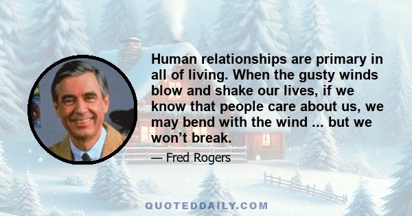 Human relationships are primary in all of living. When the gusty winds blow and shake our lives, if we know that people care about us, we may bend with the wind ... but we won’t break.