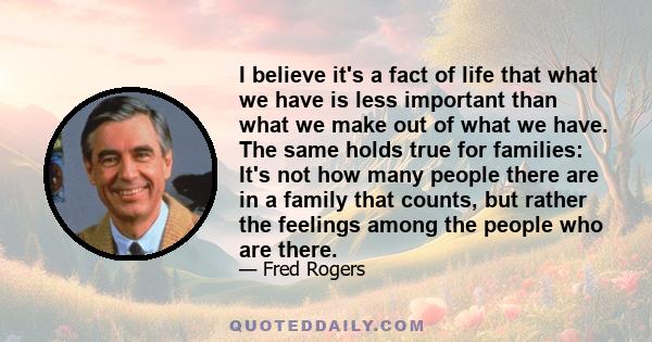 I believe it's a fact of life that what we have is less important than what we make out of what we have. The same holds true for families: It's not how many people there are in a family that counts, but rather the