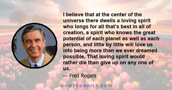 I believe that at the center of the universe there dwells a loving spirit who longs for all that’s best in all of creation, a spirit who knows the great potential of each planet as well as each person, and little by