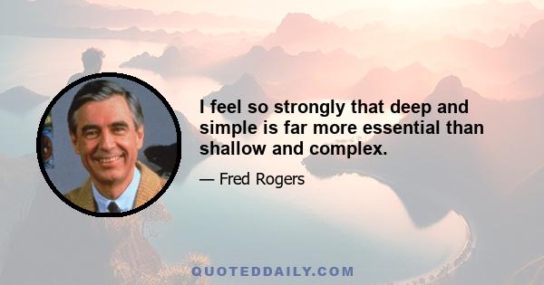 I feel so strongly that deep and simple is far more essential than shallow and complex.