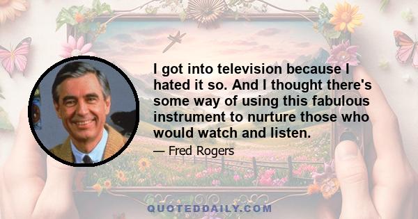 I got into television because I hated it so. And I thought there's some way of using this fabulous instrument to nurture those who would watch and listen.