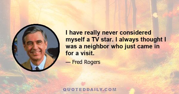 I have really never considered myself a TV star. I always thought I was a neighbor who just came in for a visit.