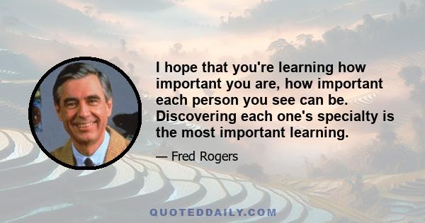 I hope that you're learning how important you are, how important each person you see can be. Discovering each one's specialty is the most important learning.