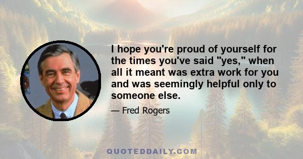 I hope you're proud of yourself for the times you've said yes, when all it meant was extra work for you and was seemingly helpful only to someone else.