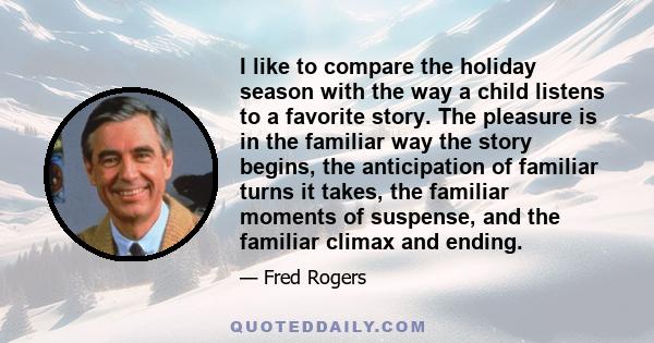 I like to compare the holiday season with the way a child listens to a favorite story. The pleasure is in the familiar way the story begins, the anticipation of familiar turns it takes, the familiar moments of suspense, 