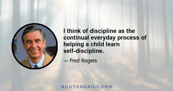 I think of discipline as the continual everyday process of helping a child learn self-discipline.