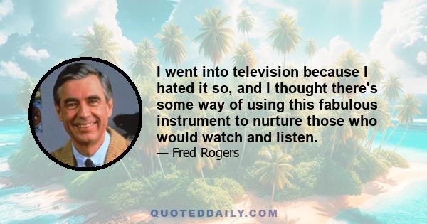 I went into television because I hated it so, and I thought there's some way of using this fabulous instrument to nurture those who would watch and listen.