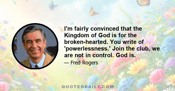 I'm fairly convinced that the Kingdom of God is for the broken-hearted. You write of 'powerlessness.' Join the club, we are not in control. God is.