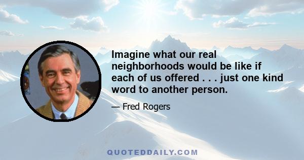 Imagine what our real neighborhoods would be like if each of us offered . . . just one kind word to another person.