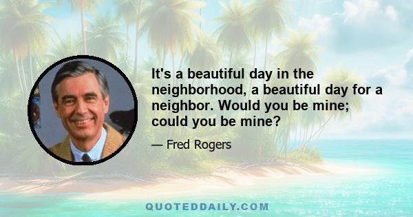 It's a beautiful day in the neighborhood, a beautiful day for a neighbor. Would you be mine; could you be mine?