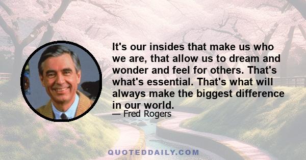 It's our insides that make us who we are, that allow us to dream and wonder and feel for others. That's what's essential. That's what will always make the biggest difference in our world.