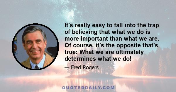 It's really easy to fall into the trap of believing that what we do is more important than what we are. Of course, it's the opposite that's true: What we are ultimately determines what we do!