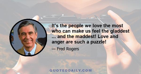 It's the people we love the most who can make us feel the gladdest ... and the maddest! Love and anger are such a puzzle!