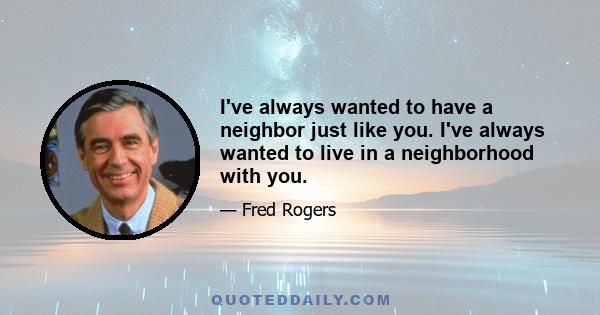 I've always wanted to have a neighbor just like you. I've always wanted to live in a neighborhood with you.